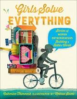 Girls Solve Everything: Stories of Women Entrepreneurs Building a Better World by Catherine Thimmesh and illustrated by Melissa Sweet