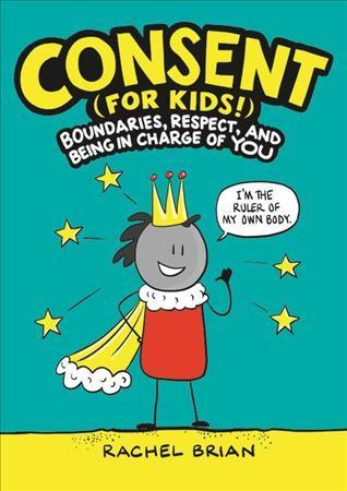 The cover of "Consent (for Kids!)" by Rachel Brian. The title is at the top in yellow and white comics font, above a cartoon of a person wearing a crown and cape with a speech bubble that says "I'm the ruler of my own body."