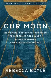 Our Moon: How Earth's Celestial Companion Transformed the Planet, Guided Evolution, and Made Us Who We Are by Rebecca Boyle 