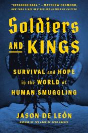 Soldiers and Kings: Survival and Hope in the World of Human Smuggling by Jason De León 